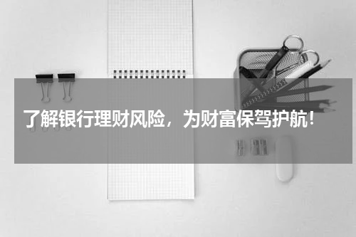 了解银行理财风险，为财富保驾护航！