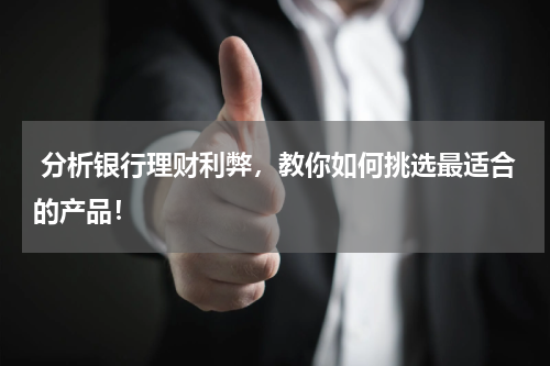  分析银行理财利弊，教你如何挑选最适合的产品！