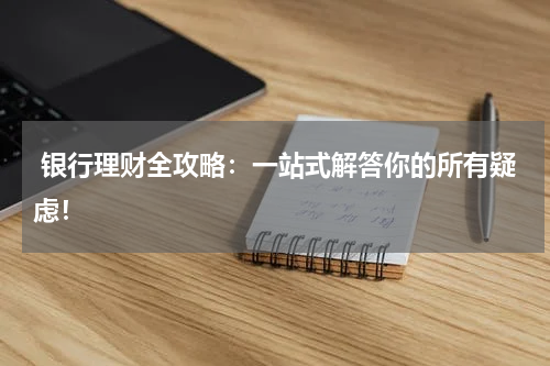  银行理财全攻略：一站式解答你的所有疑虑！