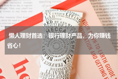  懒人理财首选：银行理财产品，为你赚钱省心！