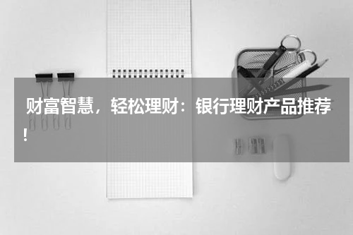  财富智慧，轻松理财：银行理财产品推荐！