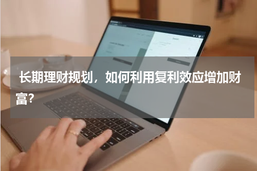  长期理财规划，如何利用复利效应增加财富？