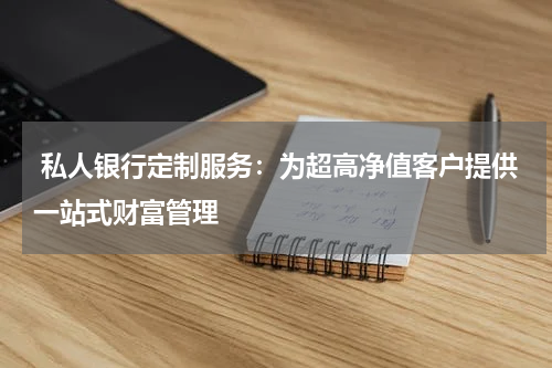  私人银行定制服务：为超高净值客户提供一站式财富管理