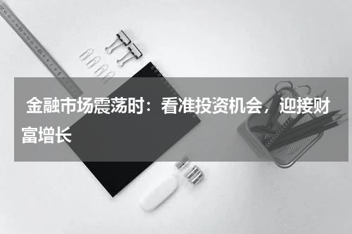  金融市场震荡时：看准投资机会，迎接财富增长