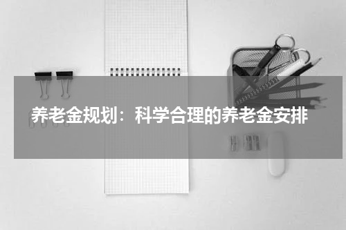  养老金规划：科学合理的养老金安排