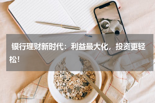  银行理财新时代：利益最大化，投资更轻松！