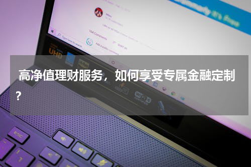  高净值理财服务，如何享受专属金融定制？