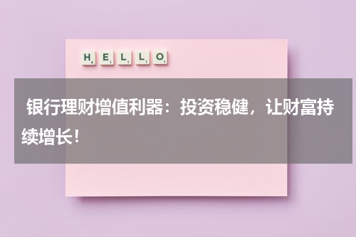  银行理财增值利器：投资稳健，让财富持续增长！