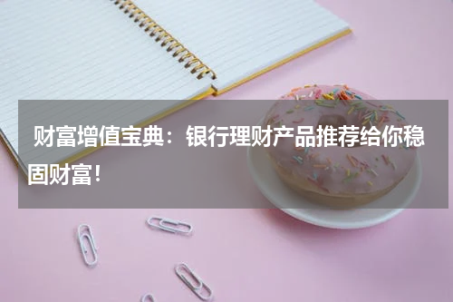  财富增值宝典：银行理财产品推荐给你稳固财富！