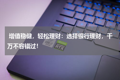  增值稳健，轻松理财：选择银行理财，千万不容错过！