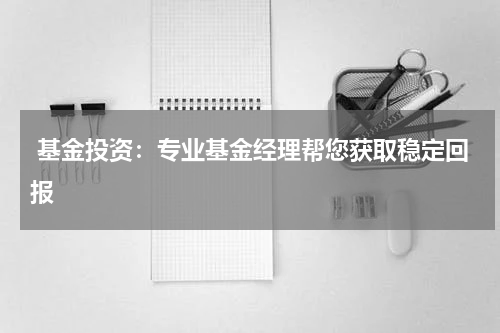  基金投资：专业基金经理帮您获取稳定回报