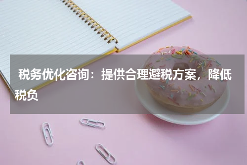  税务优化咨询：提供合理避税方案，降低税负