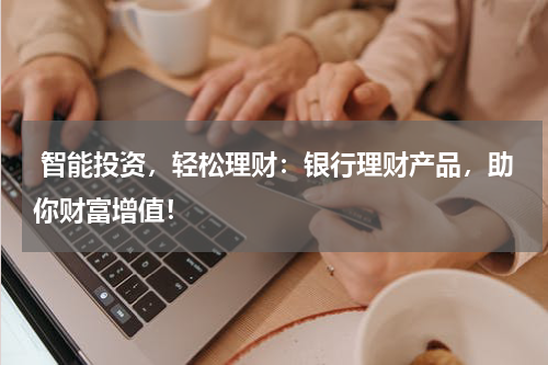  智能投资，轻松理财：银行理财产品，助你财富增值！