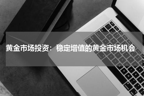  黄金市场投资：稳定增值的黄金市场机会