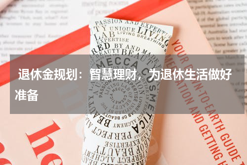  退休金规划：智慧理财，为退休生活做好准备