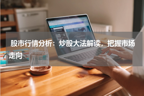  股市行情分析：炒股大法解读，把握市场走向