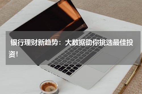  银行理财新趋势：大数据助你挑选最佳投资！