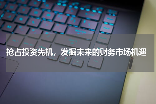  抢占投资先机，发掘未来的财务市场机遇