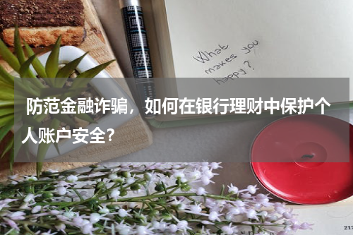  防范金融诈骗，如何在银行理财中保护个人账户安全？