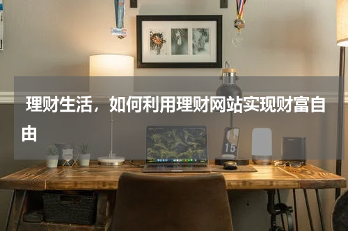  理财生活，如何利用理财网站实现财富自由