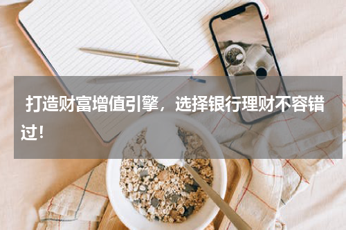  打造财富增值引擎，选择银行理财不容错过！