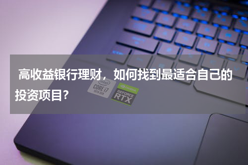  高收益银行理财，如何找到最适合自己的投资项目？