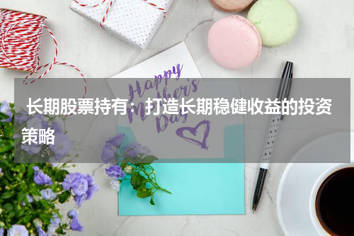  长期股票持有：打造长期稳健收益的投资策略
