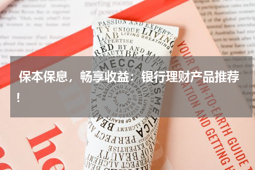  保本保息，畅享收益：银行理财产品推荐！