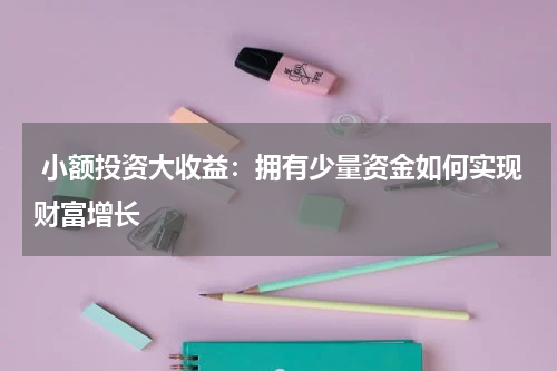  小额投资大收益：拥有少量资金如何实现财富增长