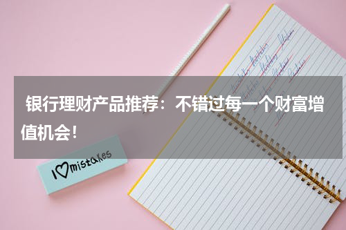  银行理财产品推荐：不错过每一个财富增值机会！