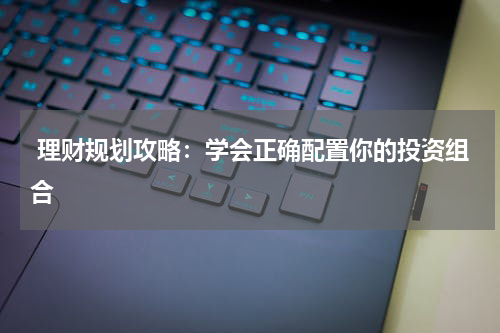  理财规划攻略：学会正确配置你的投资组合