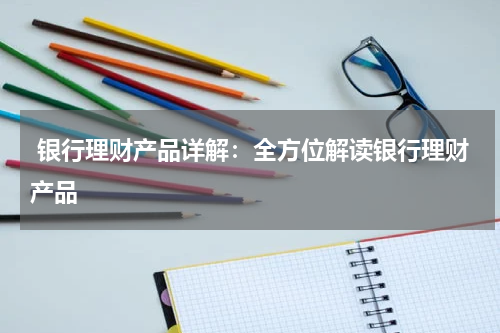  银行理财产品详解：全方位解读银行理财产品