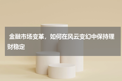  金融市场变革，如何在风云变幻中保持理财稳定