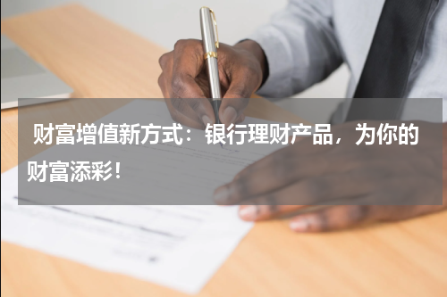 财富增值新方式：银行理财产品，为你的财富添彩！