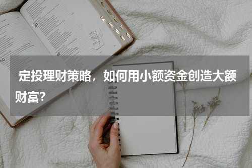  定投理财策略，如何用小额资金创造大额财富？