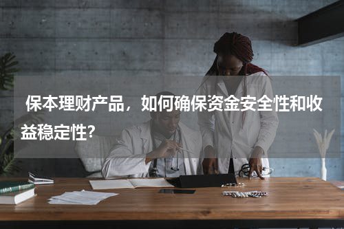  保本理财产品，如何确保资金安全性和收益稳定性？