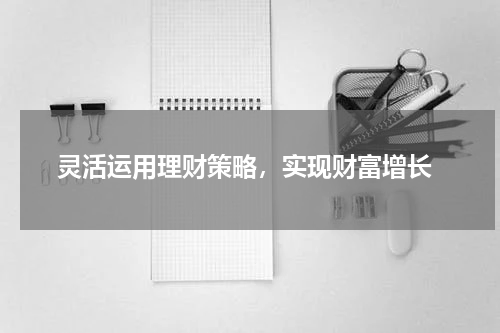  灵活运用理财策略，实现财富增长