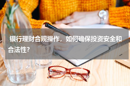  银行理财合规操作，如何确保投资安全和合法性？