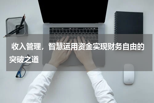  收入管理，智慧运用资金实现财务自由的突破之道