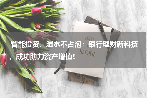  智能投资，湿水不占泡：银行理财新科技，成功助力资产增值！