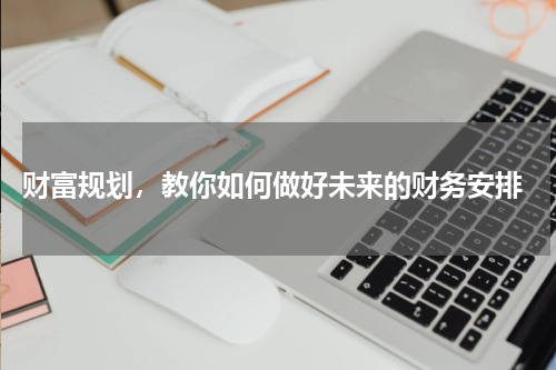  财富规划，教你如何做好未来的财务安排