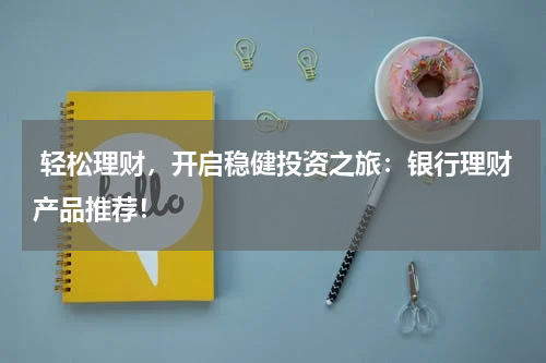  轻松理财，开启稳健投资之旅：银行理财产品推荐！