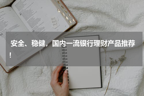  安全、稳健，国内一流银行理财产品推荐！