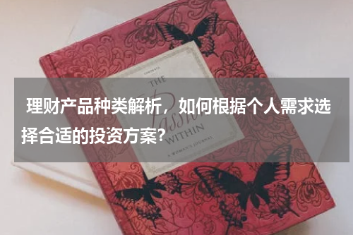  理财产品种类解析，如何根据个人需求选择合适的投资方案？