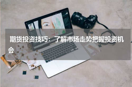  期货投资技巧：了解市场走势把握投资机会