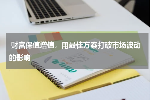  财富保值增值，用最佳方案打破市场波动的影响