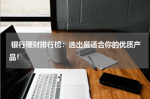  银行理财排行榜：选出最适合你的优质产品！