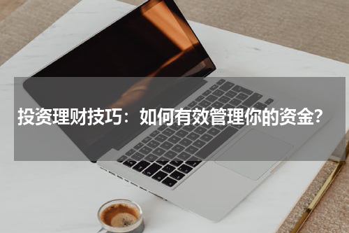 投资理财技巧：如何有效管理你的资金？