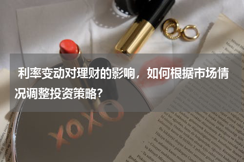  利率变动对理财的影响，如何根据市场情况调整投资策略？