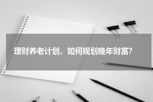  理财养老计划，如何规划晚年财富？